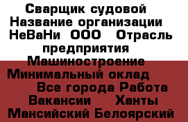 Сварщик судовой › Название организации ­ НеВаНи, ООО › Отрасль предприятия ­ Машиностроение › Минимальный оклад ­ 70 000 - Все города Работа » Вакансии   . Ханты-Мансийский,Белоярский г.